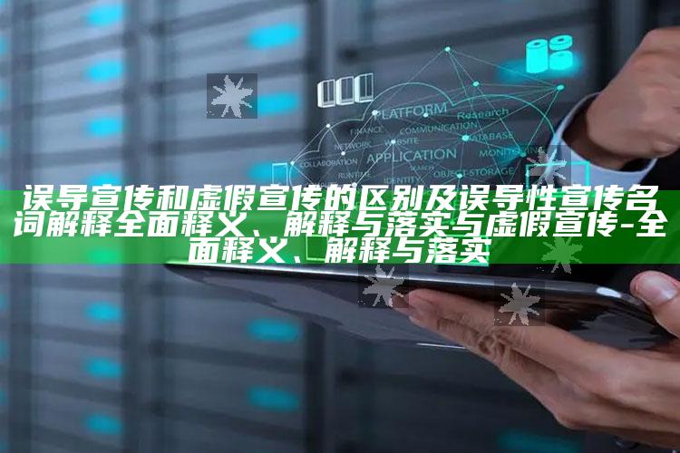 误导宣传和虚假宣传的区别及误导性宣传名词解释广泛释义、解释与落实与虚假宣传-广泛释义、解释与落实
