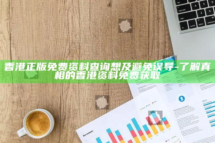 香港正版免费资料查询想及避免误导-了解真相的香港资料免费获取