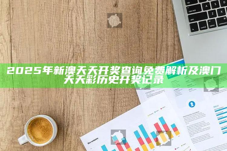 2025年新澳天天开奖查询免费解析及澳门天天彩历史开奖记录