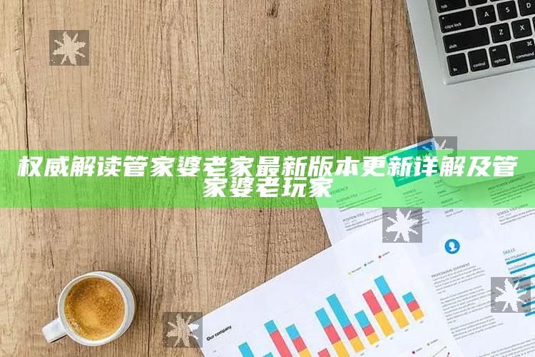权威解读管家婆老家最新版本更新详解及管家婆老玩家