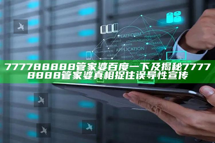 777788888管家婆百度一下及揭秘77778888管家婆真相捉住误导性宣传