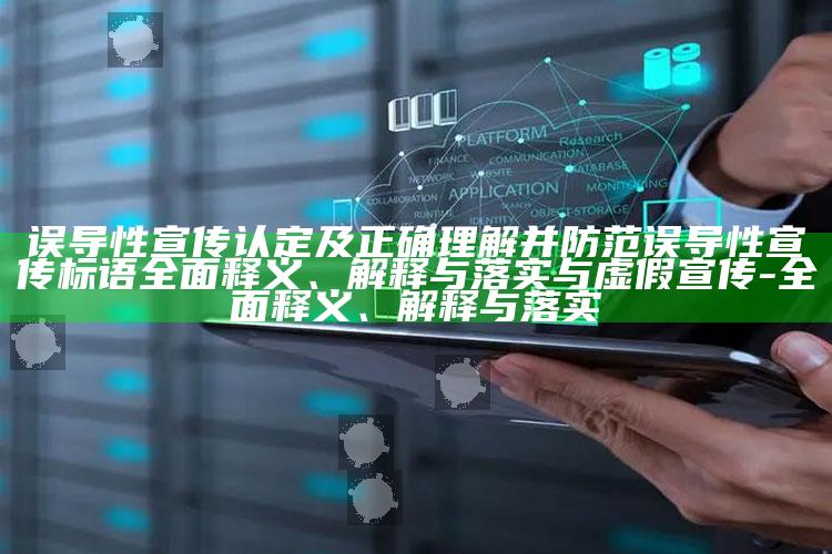 误导性宣传认定及正确理解并防范误导性宣传标语广泛释义、解释与落实与虚假宣传-广泛释义、解释与落实