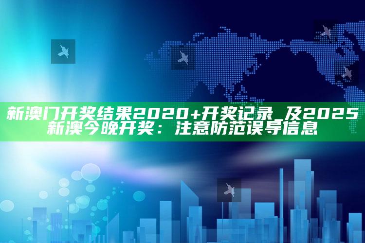 新澳门开奖后果2020+开奖记录_及2025新澳今晚开奖：注意防范误导信息