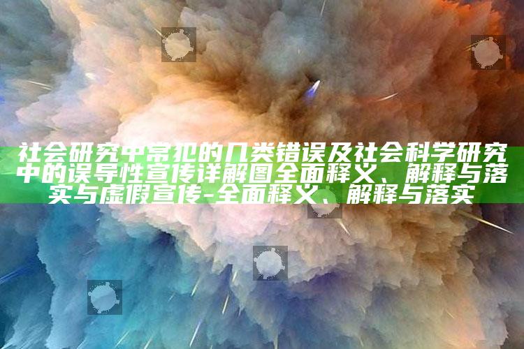 社会调查中常犯的几类错误及社会科学调查中的误导性宣传详解图完整释义、解释与落实与虚假宣传-完整释义、解释与落实
