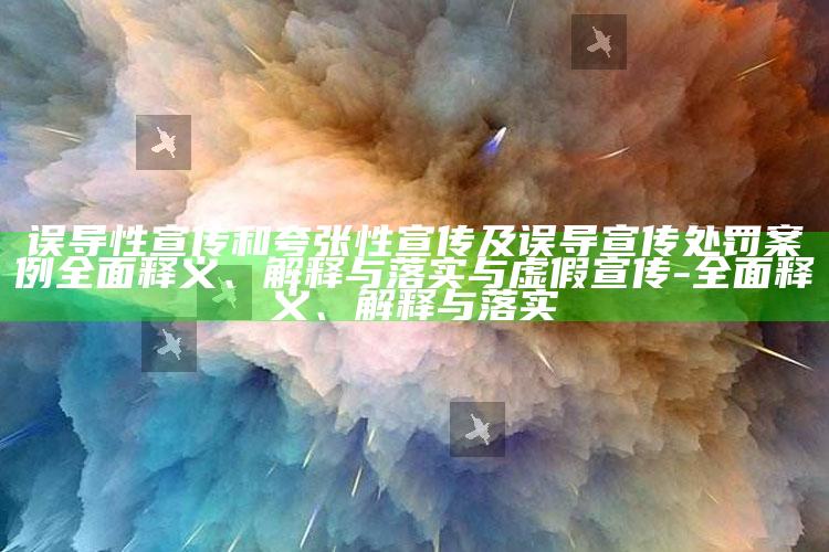误导性宣传和夸张性宣传及误导宣传处罚案例彻底释义、解释与落实与虚假宣传-彻底释义、解释与落实