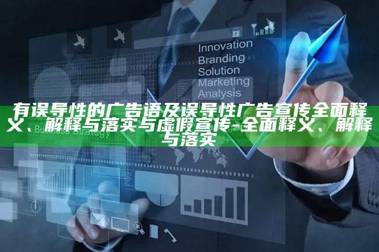 有误导性的广告语及误导性广告宣传完整释义、解释与落实与虚假宣传-完整释义、解释与落实