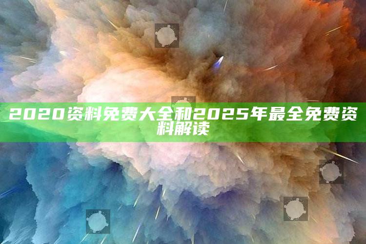 2020资料免费大全和2025年最全免费资料解读