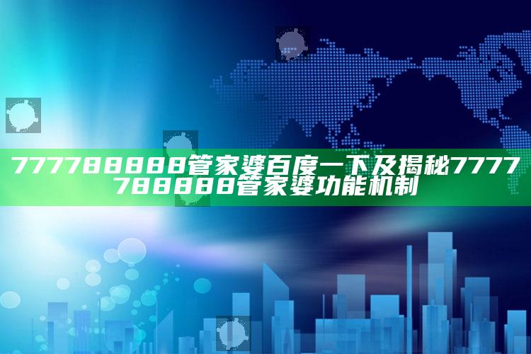 777788888管家婆百度一下及揭秘7777788888管家婆功能机制