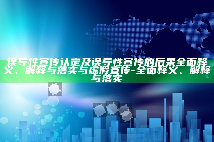 误导性宣传认定及误导性宣传的后果完整释义、解释与落实与虚假宣传-完整释义、解释与落实