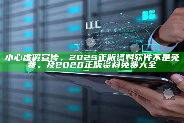 小心虚假宣传，2025正版资料软件不是免费。及2020正版资料免费大全