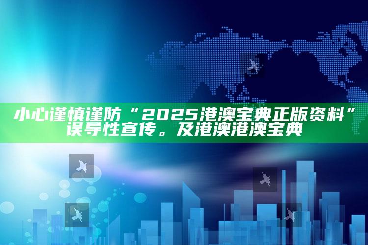 小心谨慎谨防“2025港澳宝典正版资料”误导性宣传。及港澳港澳宝典