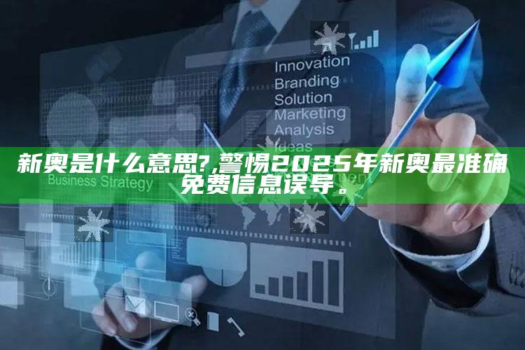 新奥是什么意思?,警惕2025年新奥最准确免费信息误导。
