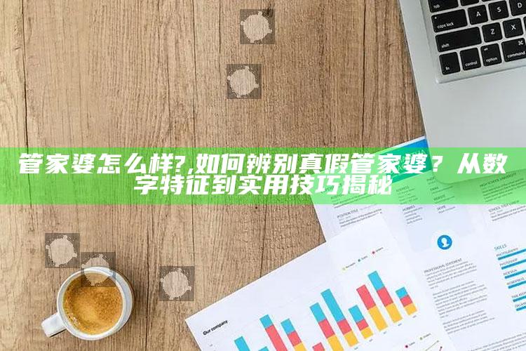 管家婆怎么样?,如何辨别真假管家婆？从数字特征到实用技巧揭秘
