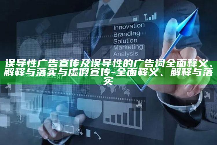 误导性广告宣传及误导性的广告词广泛释义、解释与落实与虚假宣传-广泛释义、解释与落实