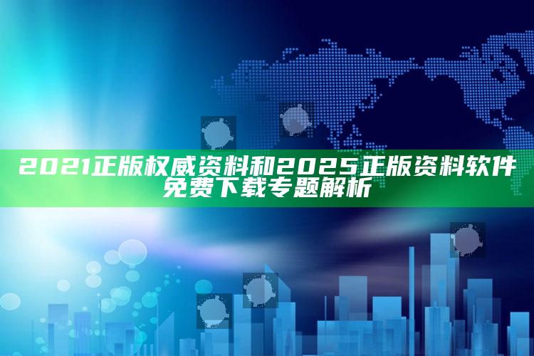 2021正版权威资料和2025正版资料软件免费下载专题解析