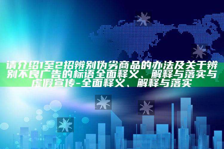 请介绍1至2招辨别伪劣商品的办法及关于辨别不良广告的标语完整释义、解释与落实与虚假宣传-完整释义、解释与落实