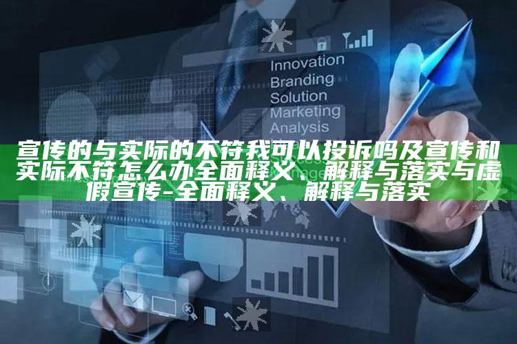 宣传的与实际的不符我可以投诉吗及宣传和实际不符怎么办彻底释义、解释与落实与虚假宣传-彻底释义、解释与落实