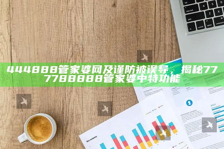 444888管家婆网及谨防被误导，揭秘777788888管家婆中特功能