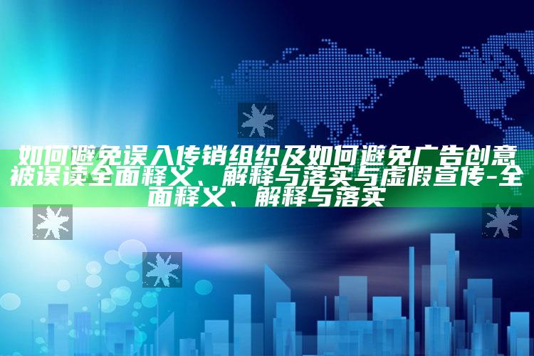 如何避免误入传销组织及如何避免广告创意被误读广泛释义、解释与落实与虚假宣传-广泛释义、解释与落实