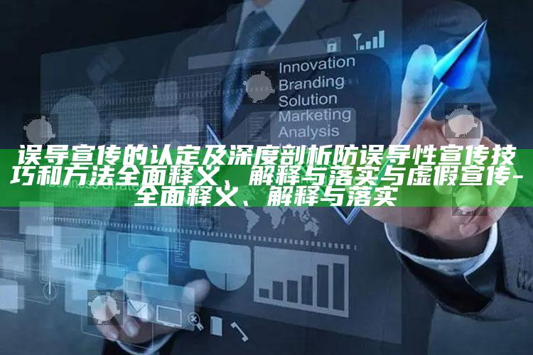 误导宣传的认定及深度剖析防误导性宣传技巧和方法完整释义、解释与落实与虚假宣传-完整释义、解释与落实