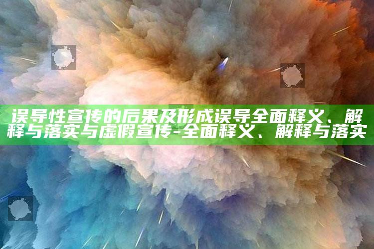误导性宣传的后果及形成误导完整释义、解释与落实与虚假宣传-完整释义、解释与落实