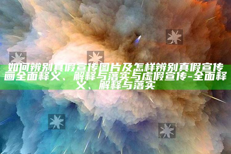 如何辨别真假宣传图片及怎样辨别真假宣传画彻底释义、解释与落实与虚假宣传-彻底释义、解释与落实