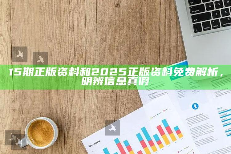 15期正版资料和2025正版资料免费解析，明辨信息真假