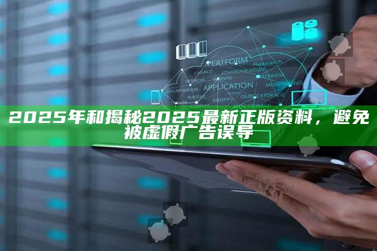 2025年和揭秘2025最新正版资料，避免被虚假广告误导