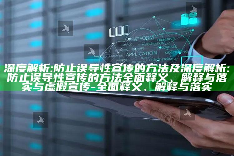 深度解析:防止误导性宣传的方法及深度解析:防止误导性宣传的方法完整释义、解释与落实与虚假宣传-完整释义、解释与落实
