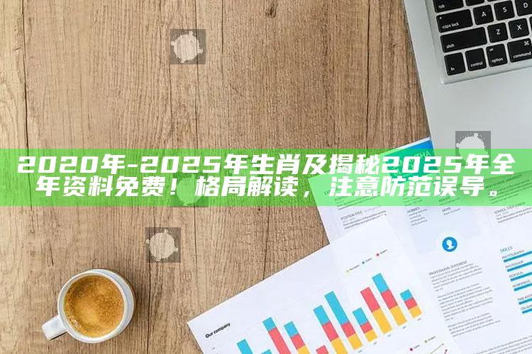 2020年-2025年生肖及揭秘2025年全年资料免费！格局解读，注意防范误导。