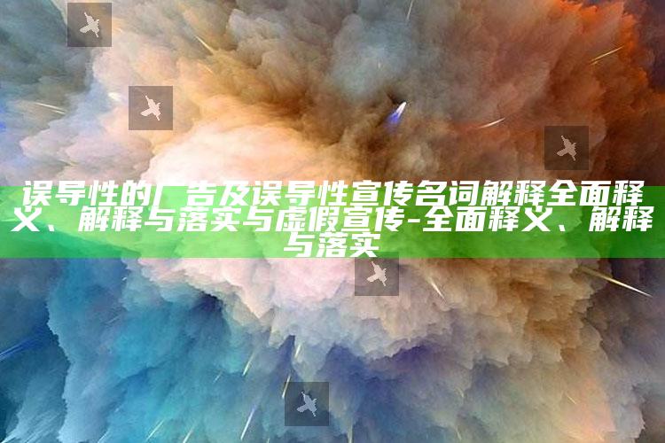 误导性的广告及误导性宣传名词解释完整释义、解释与落实与虚假宣传-完整释义、解释与落实