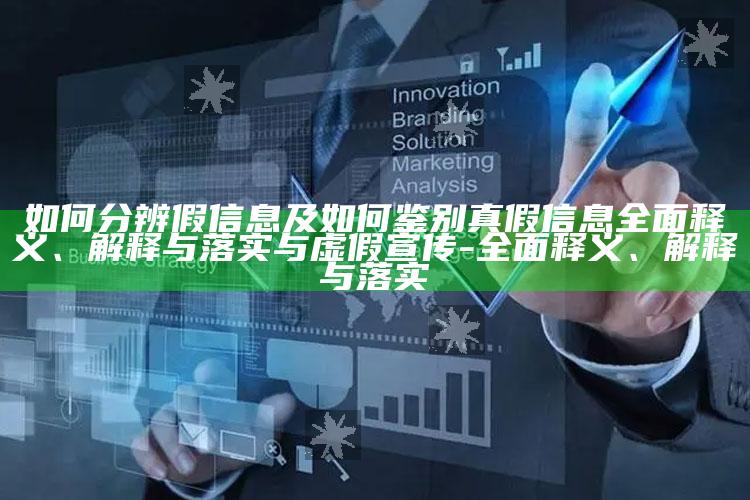 如何分辨假信息及如何鉴别真假信息广泛释义、解释与落实与虚假宣传-广泛释义、解释与落实