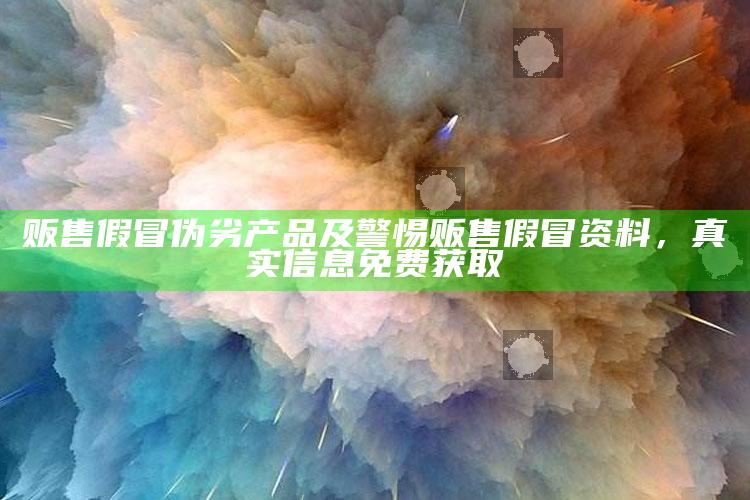 贩售假冒伪劣产品及警惕贩售假冒资料，真实信息免费获取