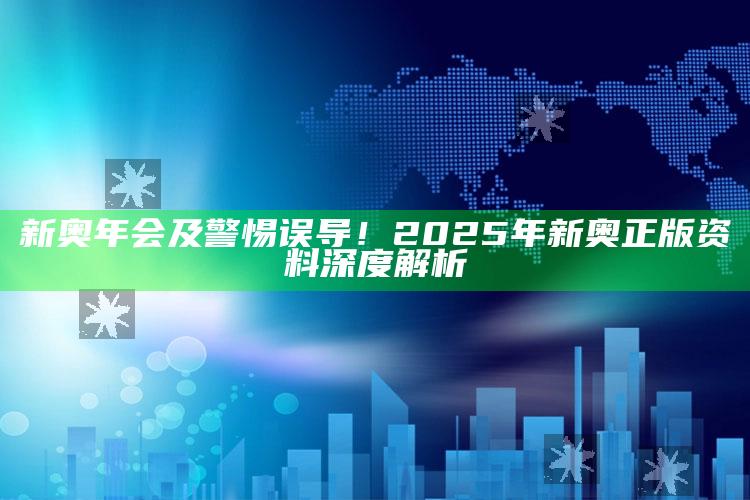 新奥年会及警惕误导！2025年新奥正版资料深度解析