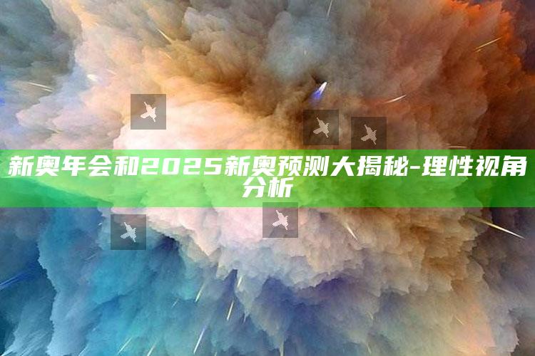 新奥年会和2025新奥预测大揭秘-理性视角调查