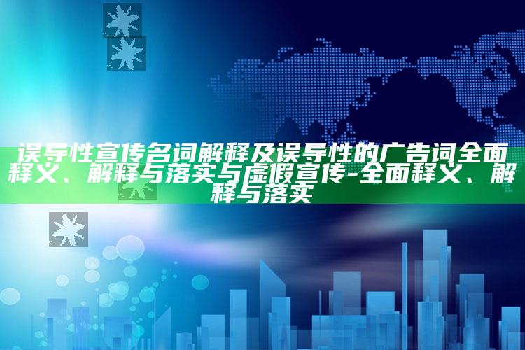 误导性宣传名词解释及误导性的广告词彻底释义、解释与落实与虚假宣传-彻底释义、解释与落实