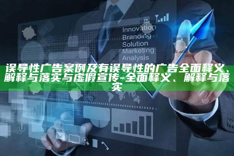 误导性广告案例及有误导性的广告完整释义、解释与落实与虚假宣传-完整释义、解释与落实
