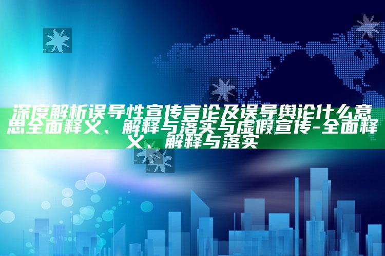 深度解析误导性宣传言论及误导舆论什么意思完整释义、解释与落实与虚假宣传-完整释义、解释与落实