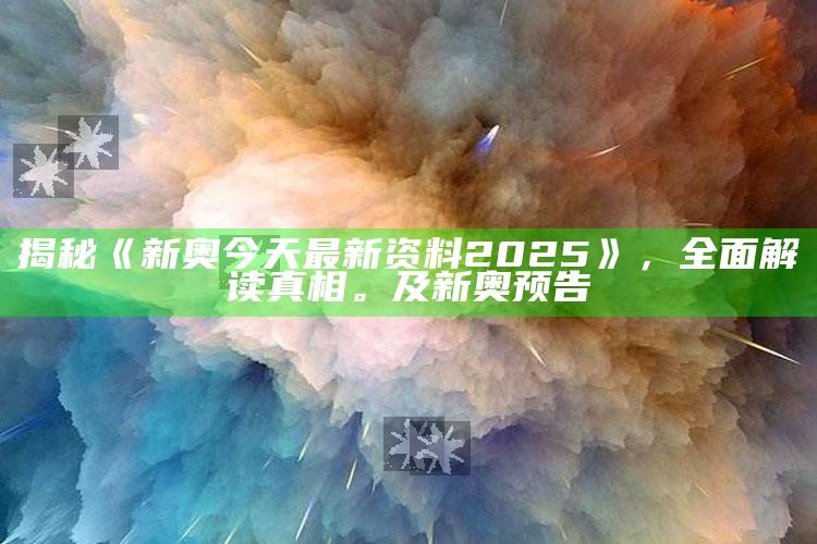 揭秘《新奥今天最新资料2025》，彻底解读真相。及新奥预告