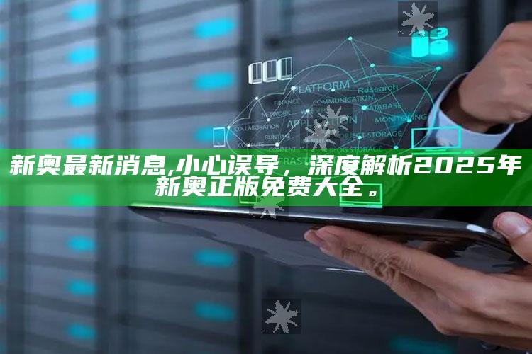 新奥最新消息,小心误导，深度解析2025年新奥正版免费大全。