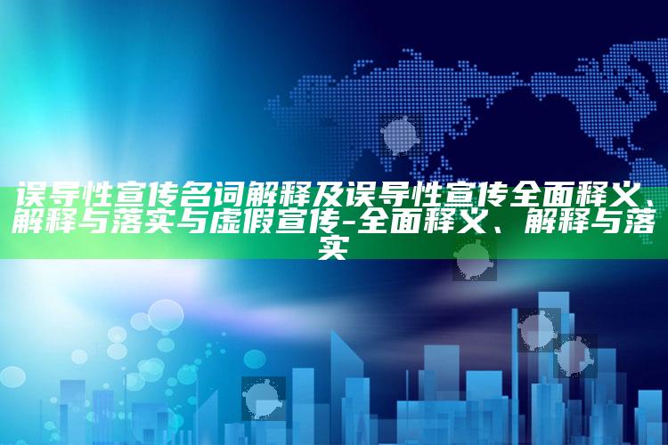 误导性宣传名词解释及误导性宣传广泛释义、解释与落实与虚假宣传-广泛释义、解释与落实