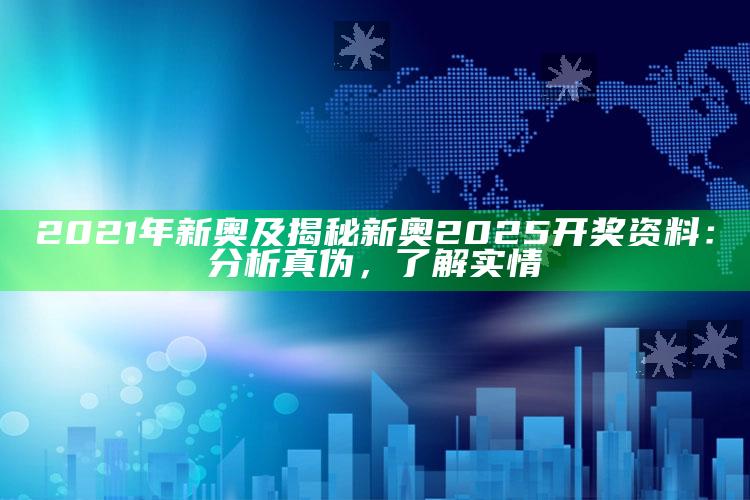 2021年新奥及揭秘新奥2025开奖资料：检视真伪，了解实情
