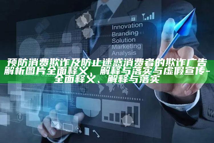 预防消费欺诈及防止迷惑消费者的欺诈广告解析图片广泛释义、解释与落实与虚假宣传-广泛释义、解释与落实