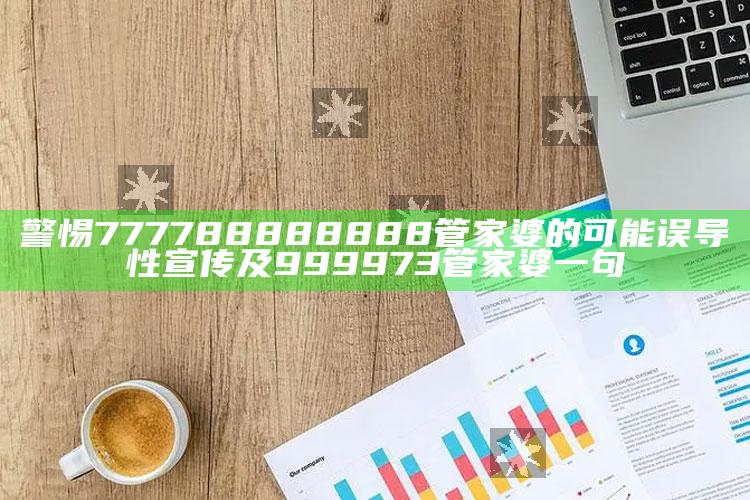 警惕777788888888管家婆的可能误导性宣传及999973管家婆一句