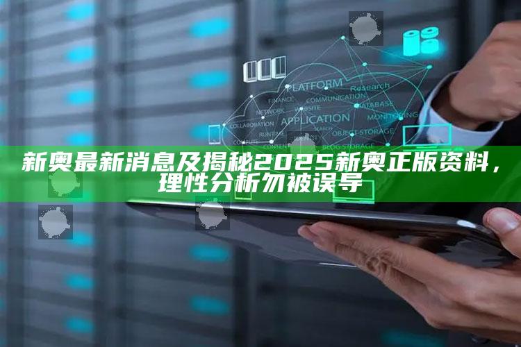新奥最新消息及揭秘2025新奥正版资料，理性检视勿被误导