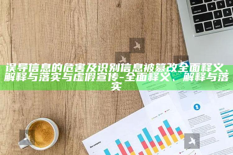 误导信息的危害及识别信息被篡改广泛释义、解释与落实与虚假宣传-广泛释义、解释与落实