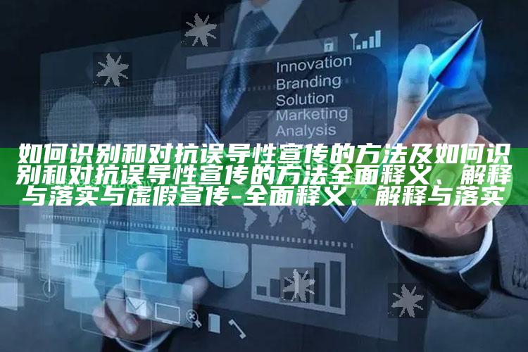 如何识别和对抗误导性宣传的方法及如何识别和对抗误导性宣传的方法完整释义、解释与落实与虚假宣传-完整释义、解释与落实