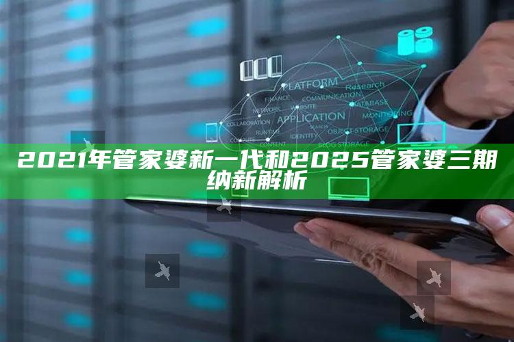 2021年管家婆新一代和2025管家婆三期纳新解析