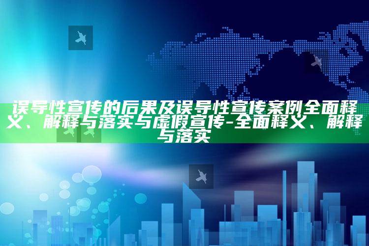 误导性宣传的后果及误导性宣传案例广泛释义、解释与落实与虚假宣传-广泛释义、解释与落实