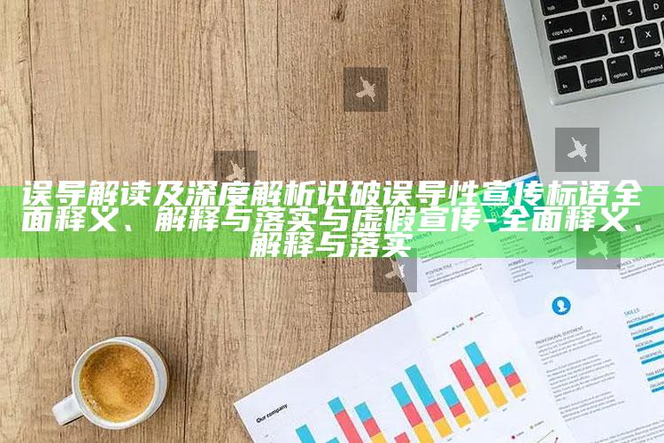 误导解读及深度解析识破误导性宣传标语彻底释义、解释与落实与虚假宣传-彻底释义、解释与落实